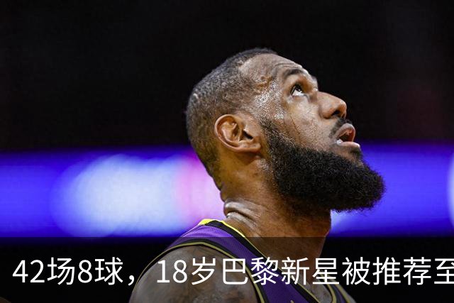 42场8球，18岁巴黎新星被推荐至利物浦维拉，但出场时间存疑